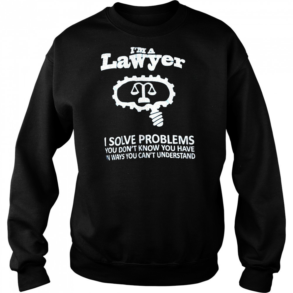 I’m a lawyer I solve problems you don’t know you have in ways you can’t understand shirt Hoodie