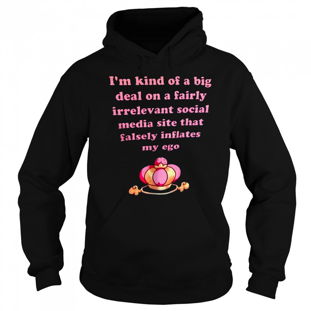 I’m kind of a big deal on a fairly irrelevant social media site that falsely inflates my ego shirt Sweatshirt