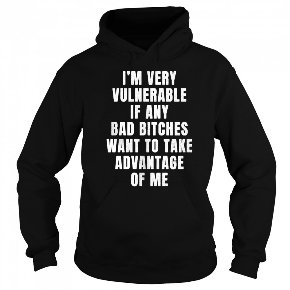 I’m very vulnerable bad bitches want to take advantage of me shirt Sweatshirt