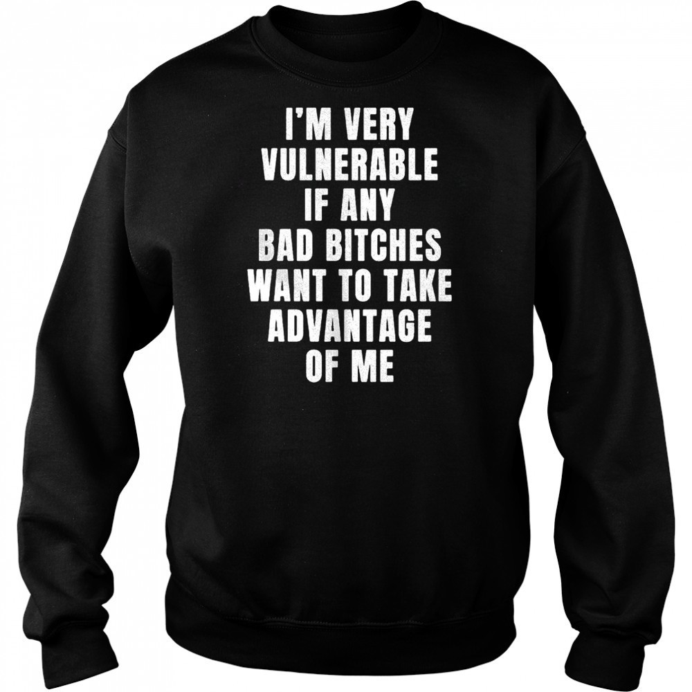I’m very vulnerable bad bitches want to take advantage of me shirt Hoodie