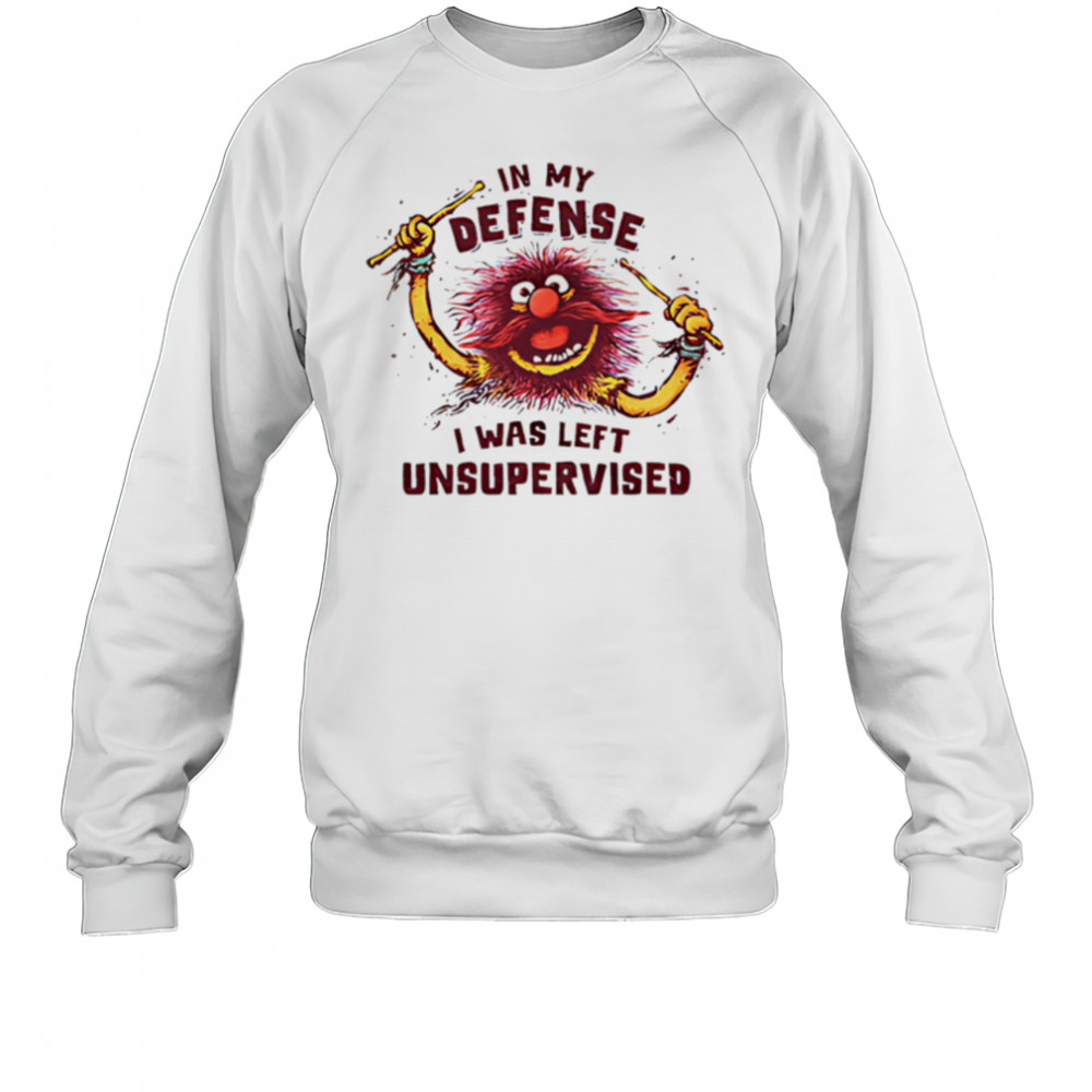 In My Defense I Was Left Unsupervised shirt Sweatshirt