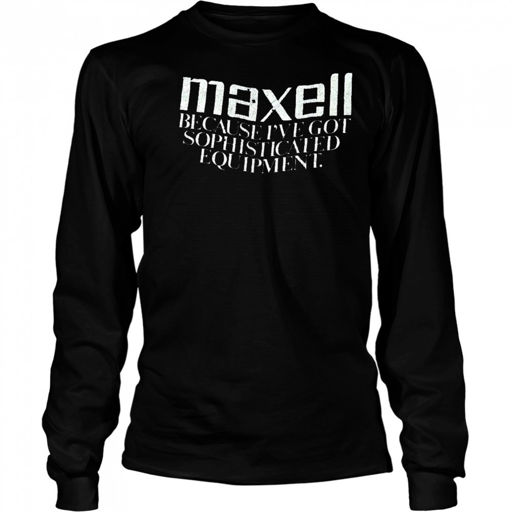 Maxell because I’ve got sophisticated equipment shirt Long Sleeved