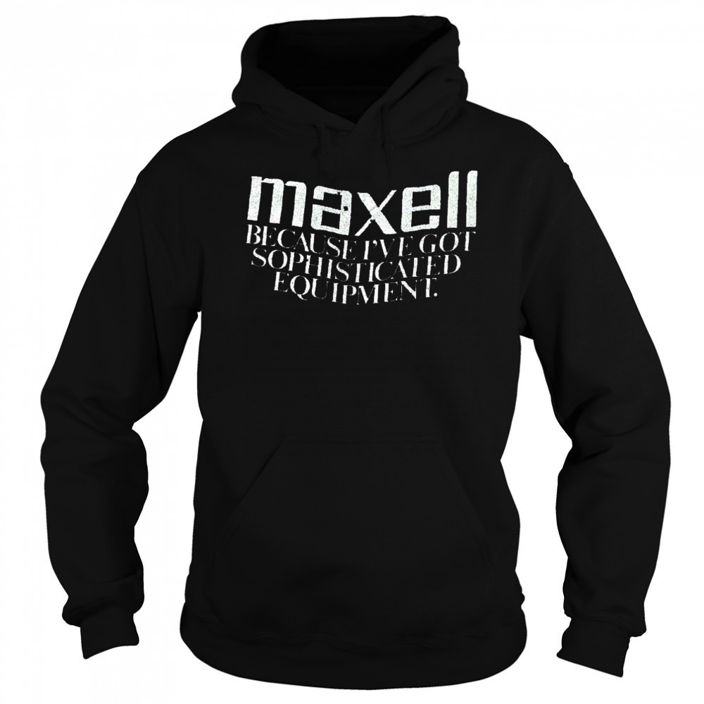 Maxell because I’ve got sophisticated equipment shirt Sweatshirt