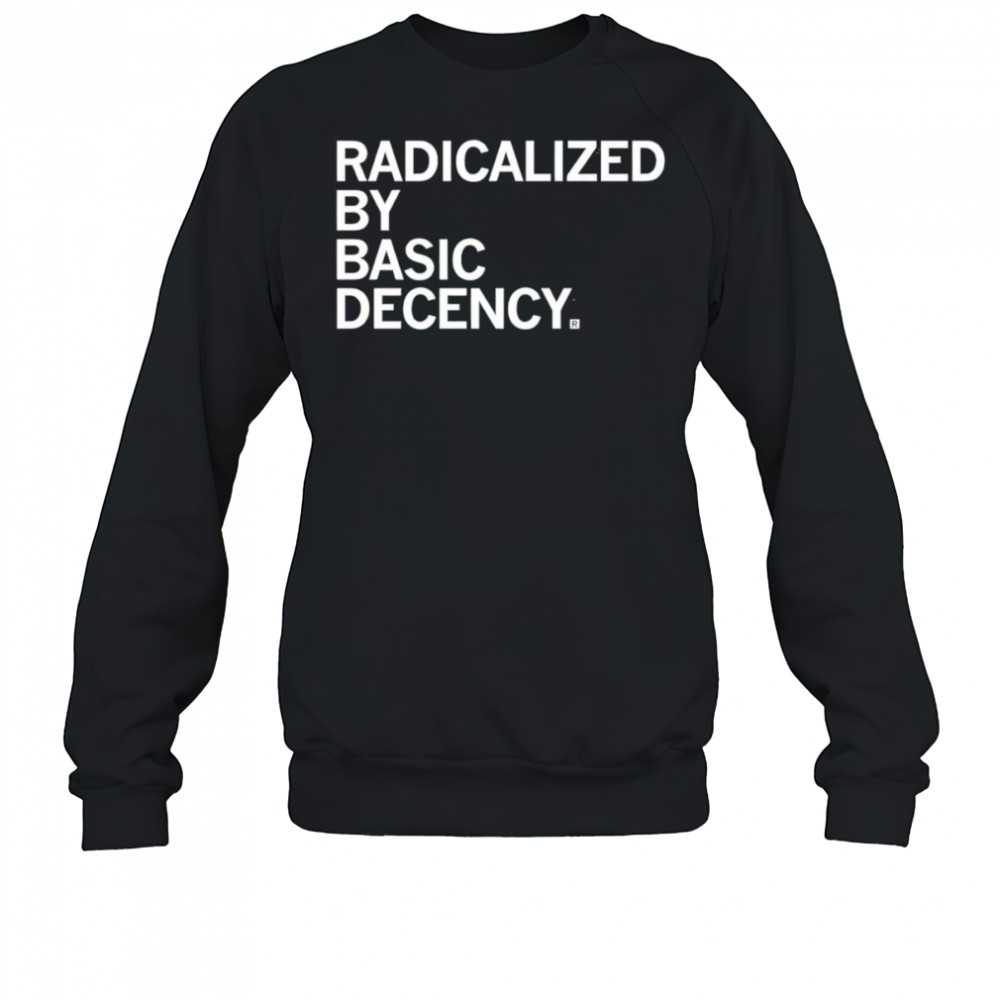 Radicalized by Human Decency shirt Sweatshirt