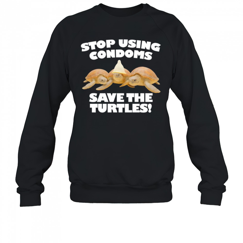 Stop using condoms save the turtles shirt Sweatshirt