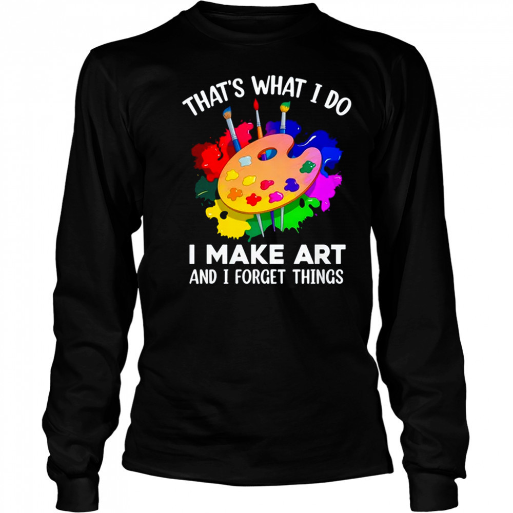 That's What I Do I Make Art And I Forget Things Art Painting shirt Long Sleeved