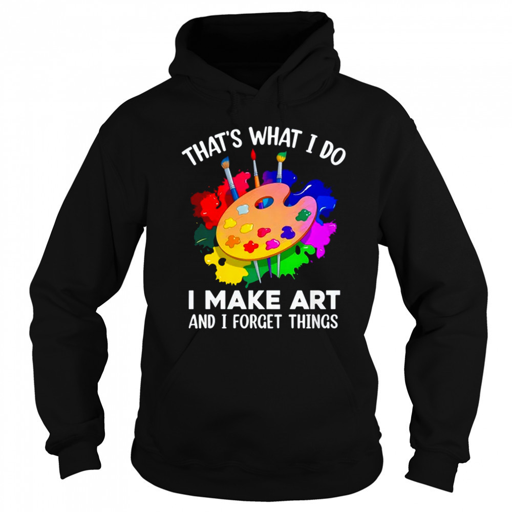 That's What I Do I Make Art And I Forget Things Art Painting shirt Sweatshirt