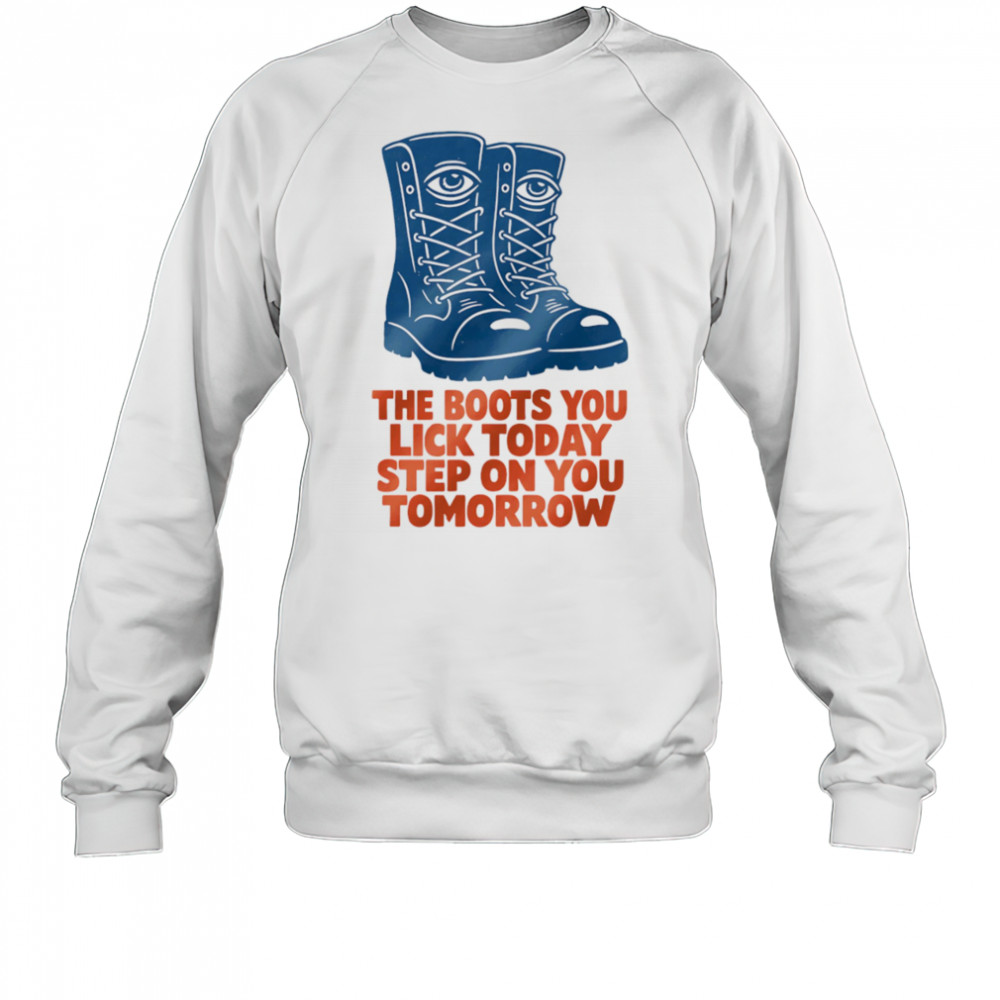 The boots you lick today step on you tomorrow shirt Sweatshirt