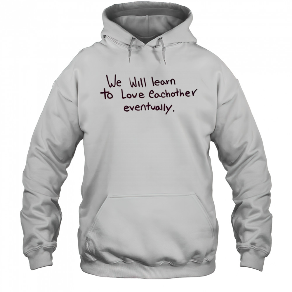 We will learn to love eachother eventually shirt Hoodie