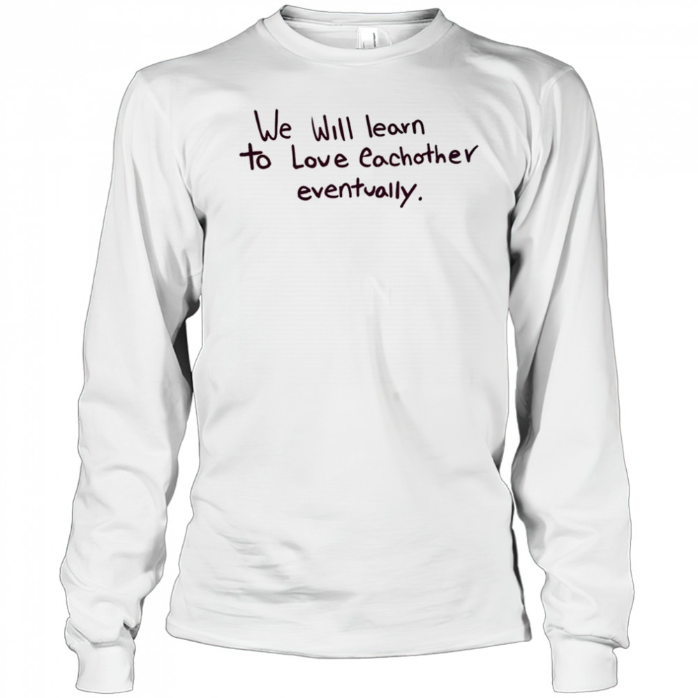 We will learn to love eachother eventually shirt Long Sleeved