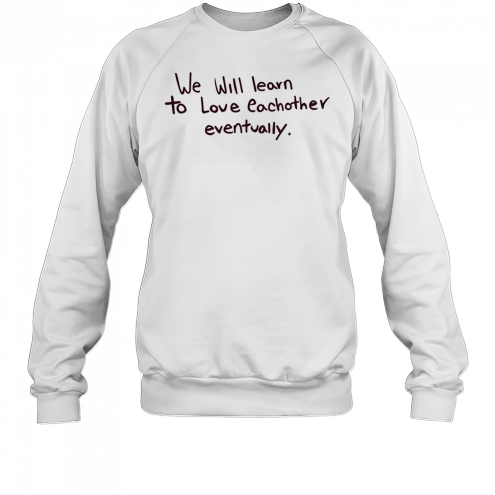 We will learn to love eachother eventually shirt Sweatshirt