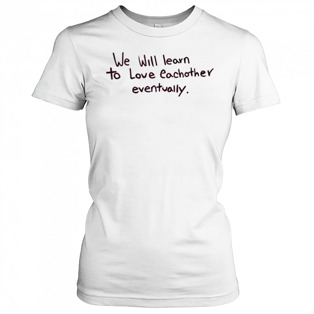 We will learn to love eachother eventually shirt Women's T-shirt