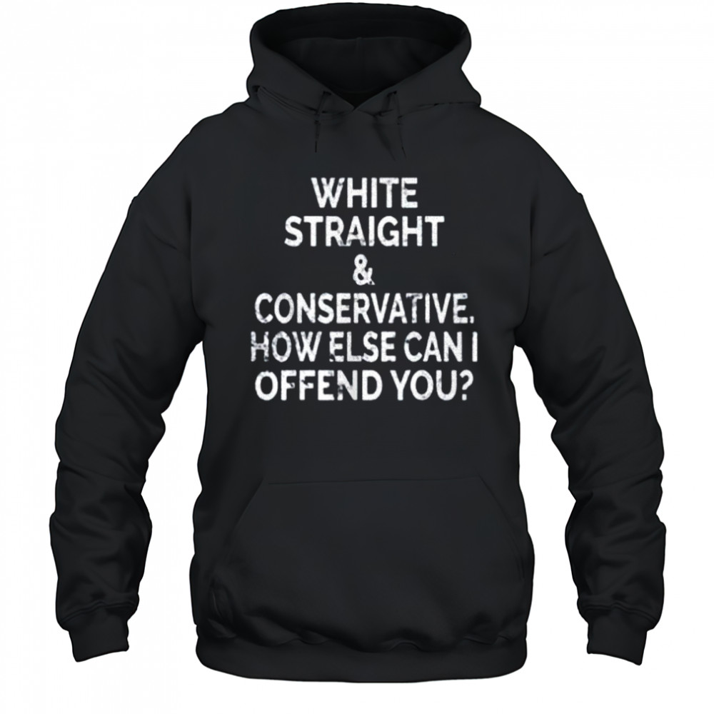 White straight and conservative how else can I offend you shirt Hoodie