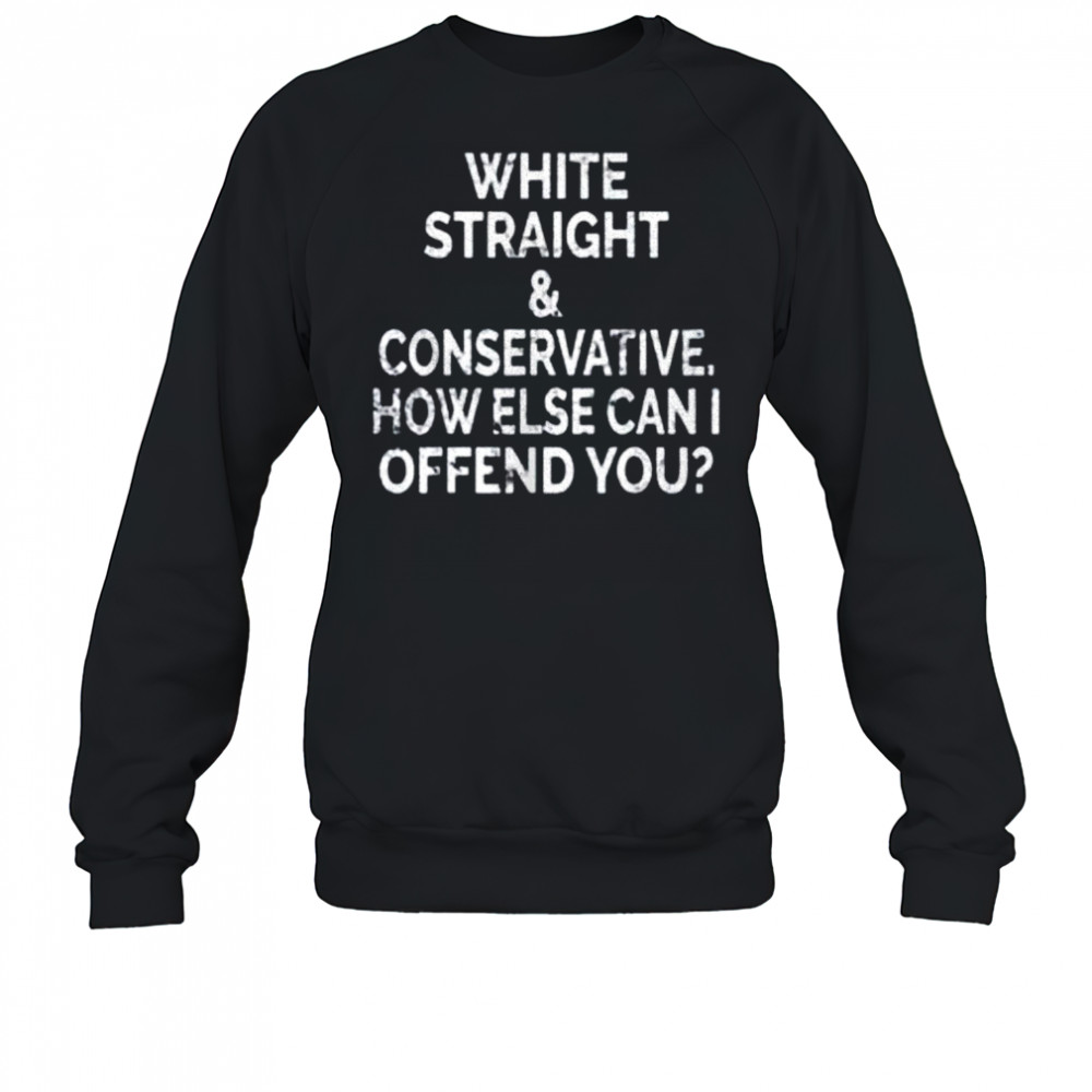 White straight and conservative how else can I offend you shirt Sweatshirt