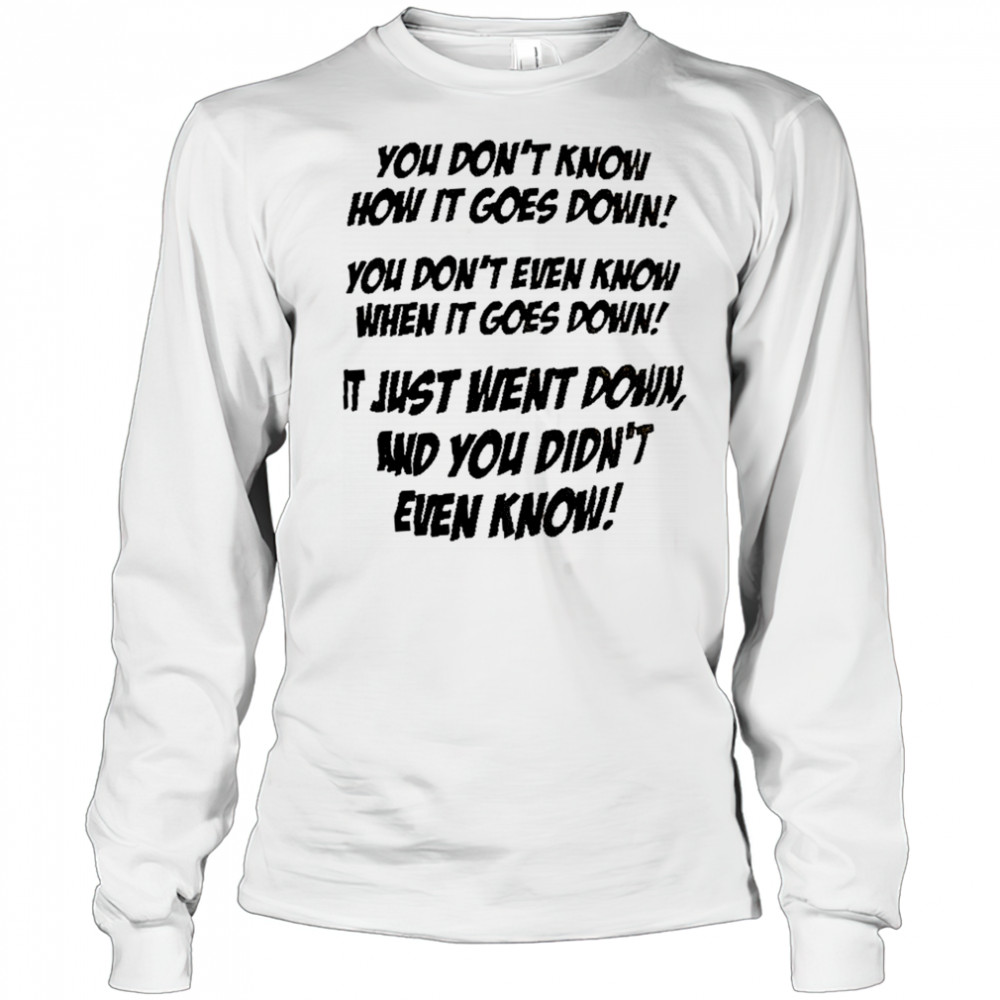 You don’t know how it goes down shirt Long Sleeved