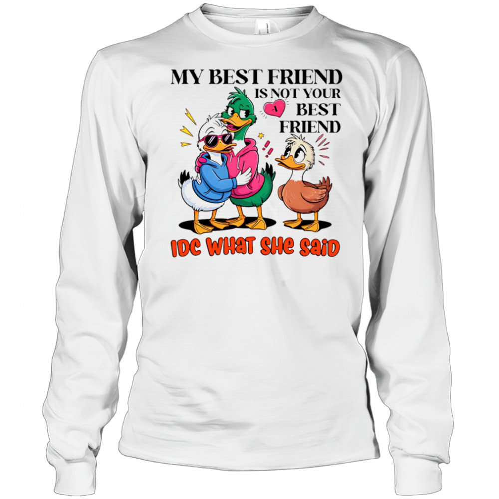 Duck my best friend is not your best friend IDC what she said shirt Long Sleeved