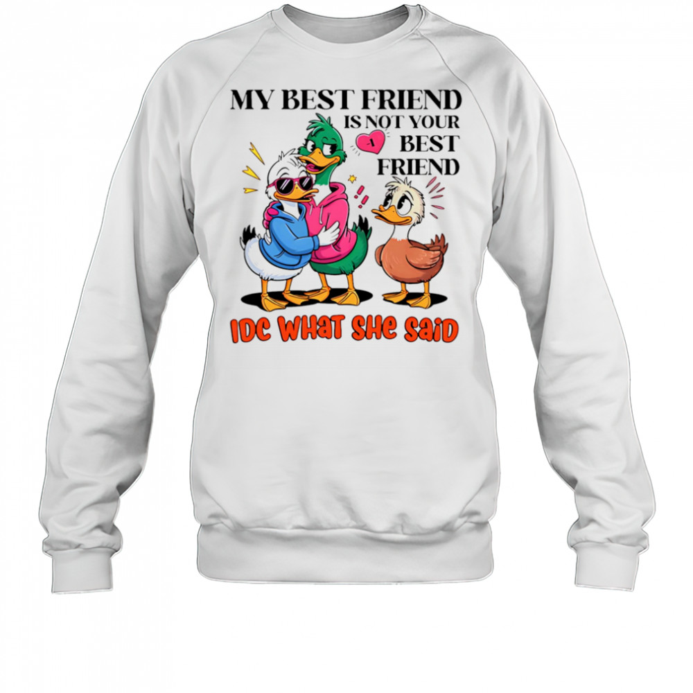 Duck my best friend is not your best friend IDC what she said shirt Sweatshirt