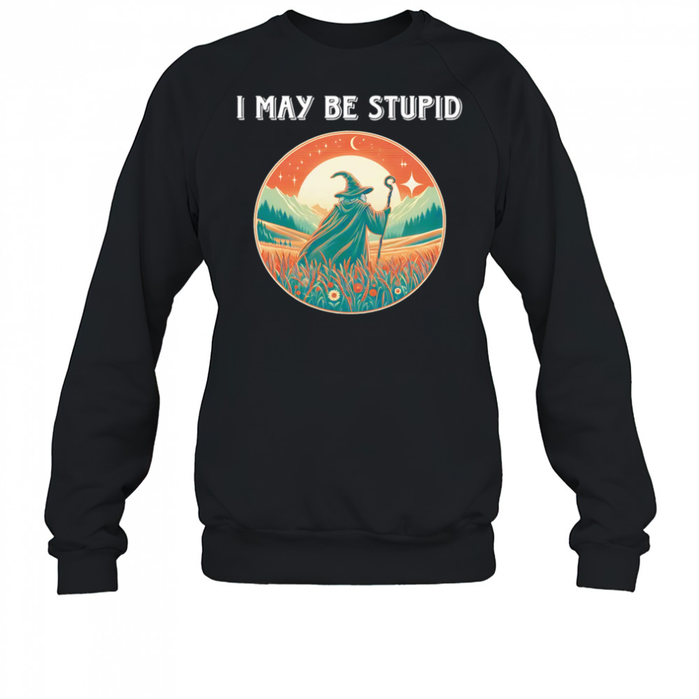 I May Be Stupid Wizard shirt Sweatshirt