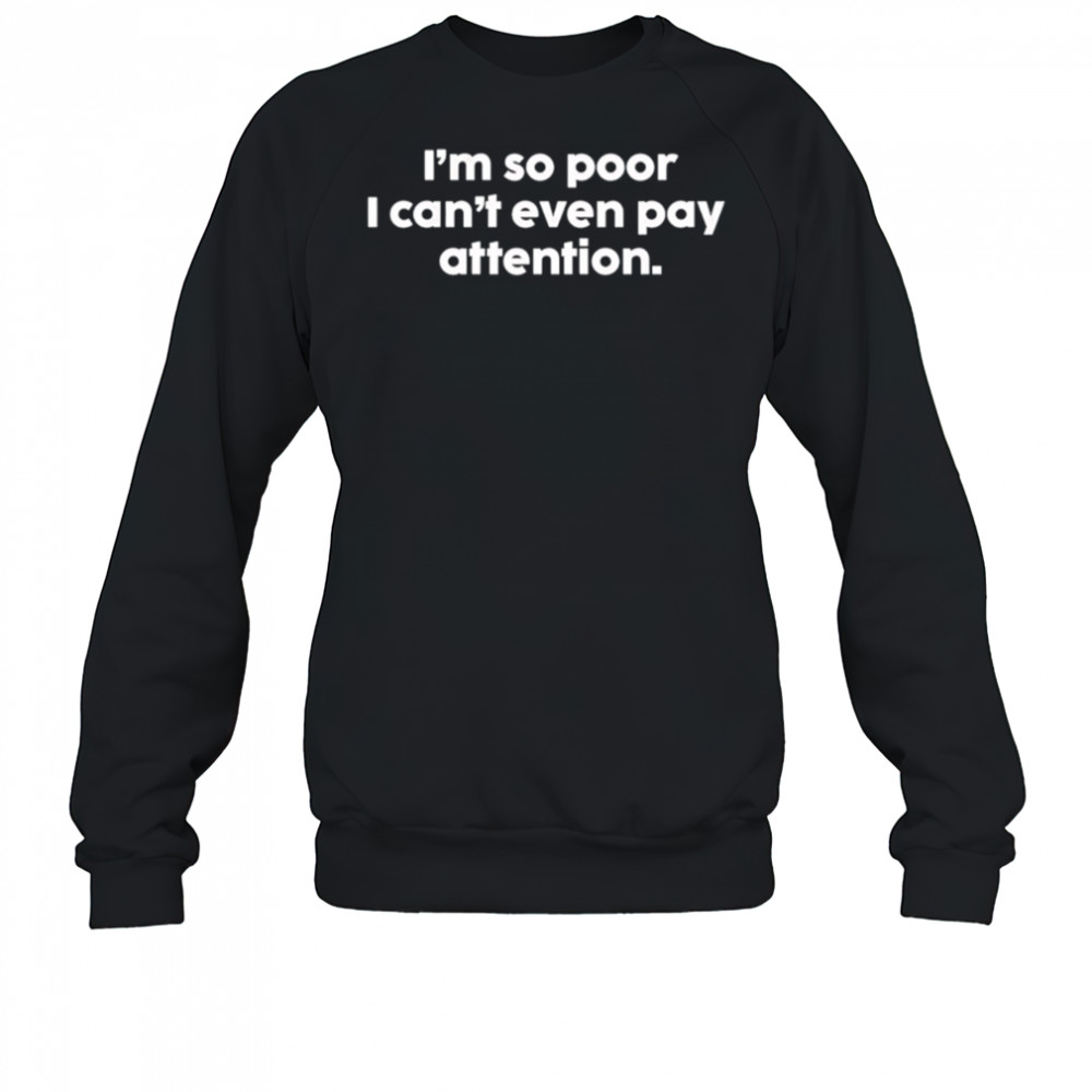 I’m so poor I can’t even pay attention shirt Sweatshirt
