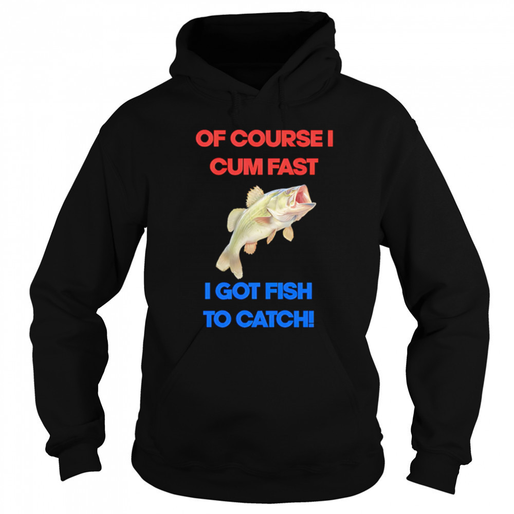 Of course I come fast I got fish to catch shirt Sweatshirt
