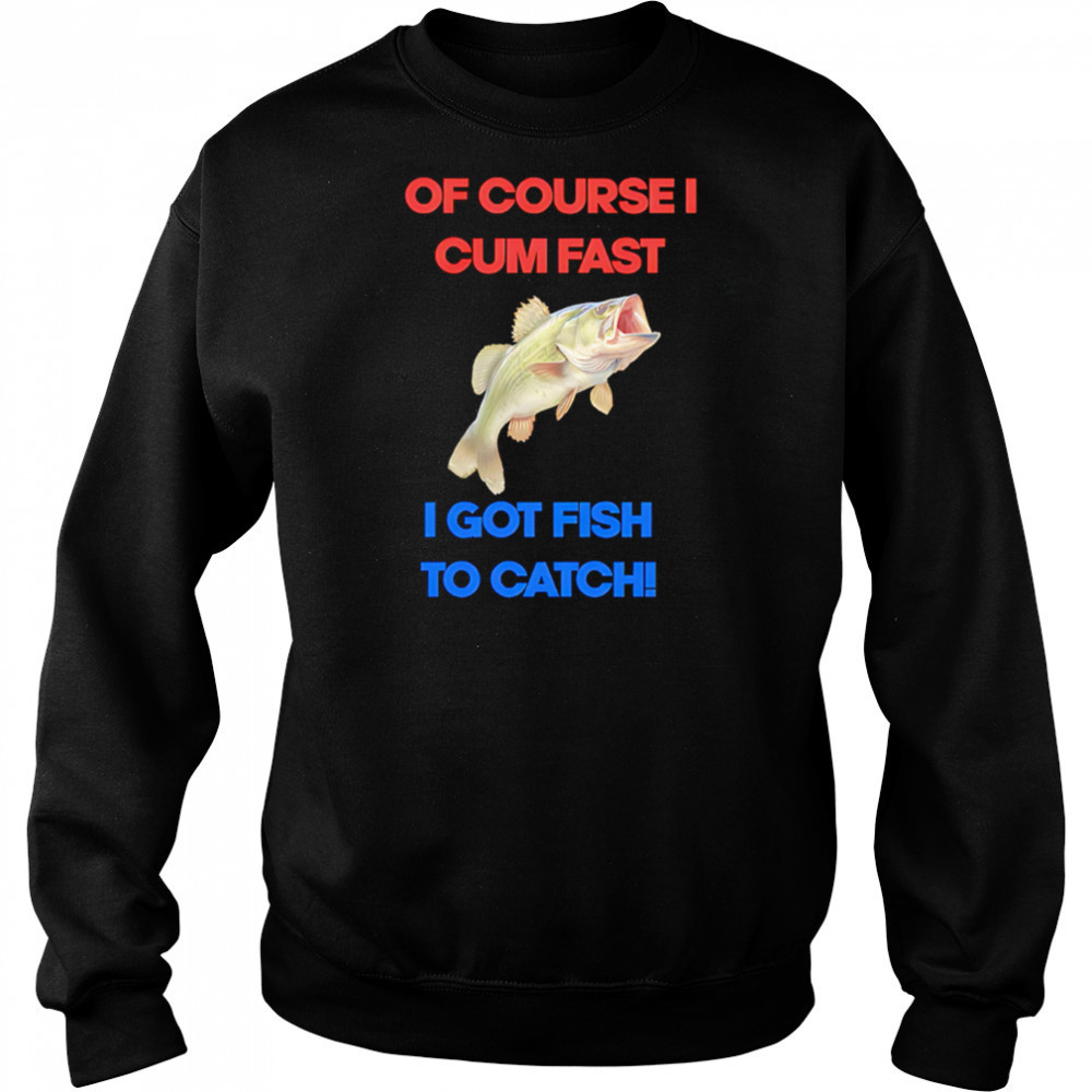 Of course I come fast I got fish to catch shirt Hoodie