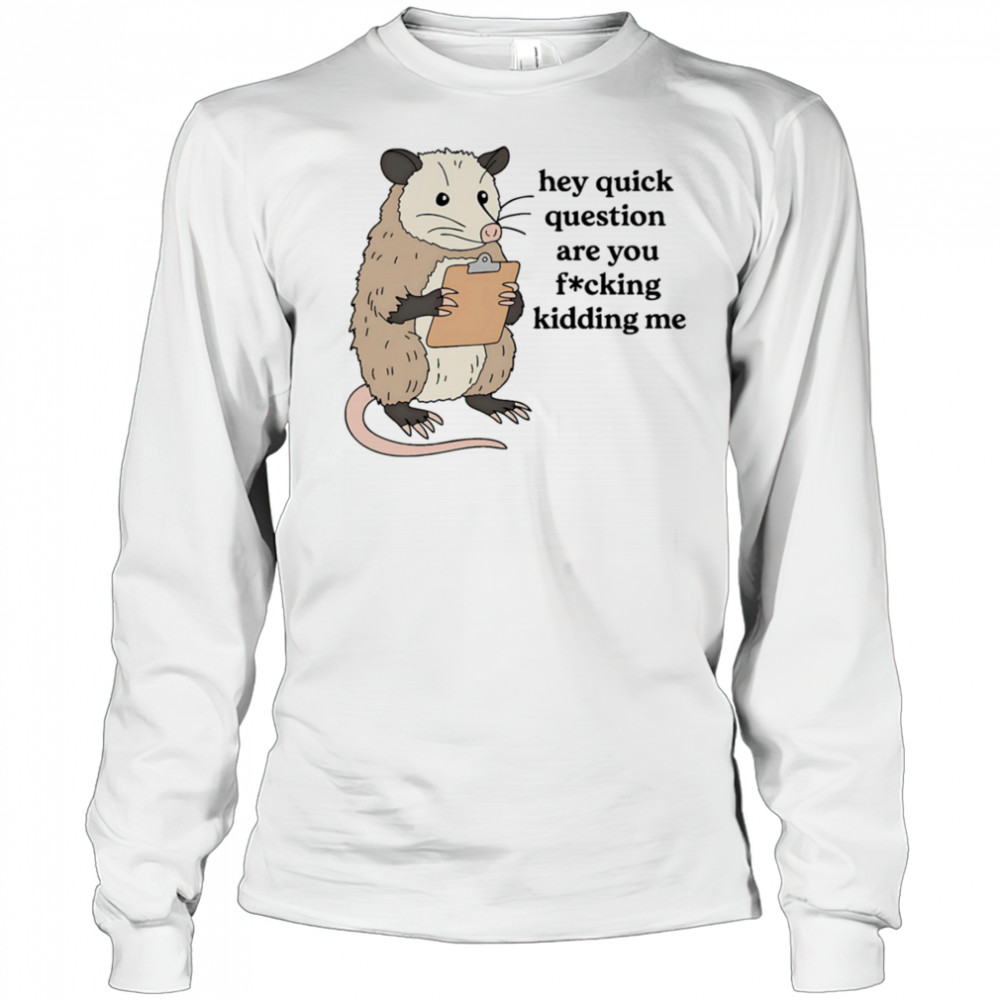 Opossum hey quick question are you fucking kidding me shirt Long Sleeved