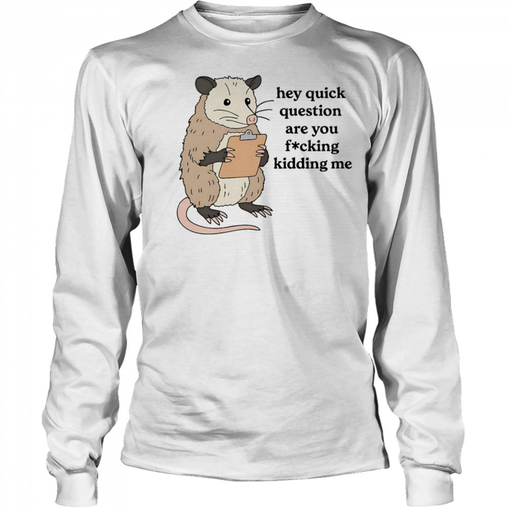 Opossum hey quick question are you fucking kidding me shirt Long Sleeved