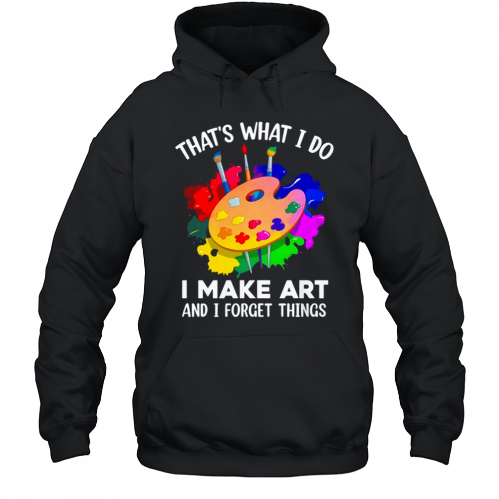 That's What I Do I Make Art And I Forget Things Art Painting shirt Hoodie