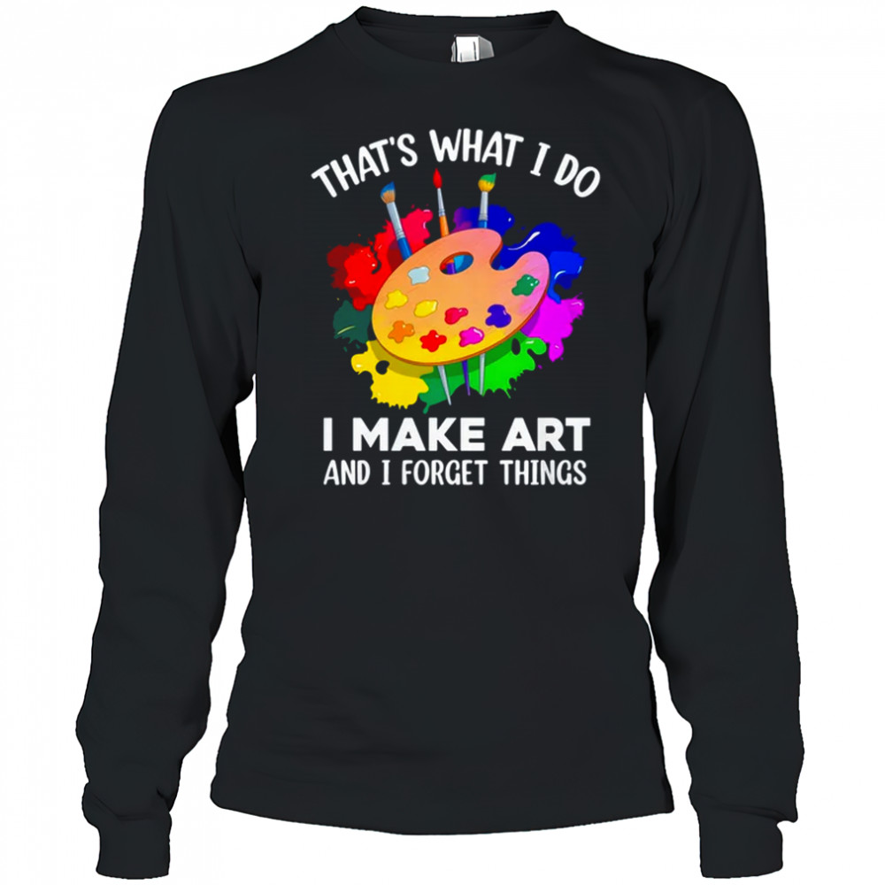 That's What I Do I Make Art And I Forget Things Art Painting shirt Long Sleeved
