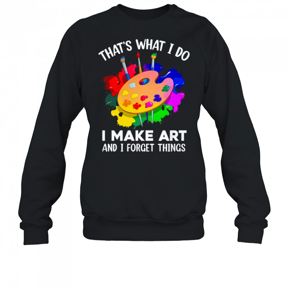 That's What I Do I Make Art And I Forget Things Art Painting shirt Sweatshirt