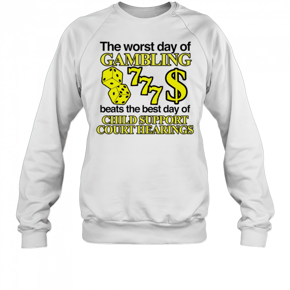 The worst day of Gambling beats the best day of child support court hearings shirt Sweatshirt
