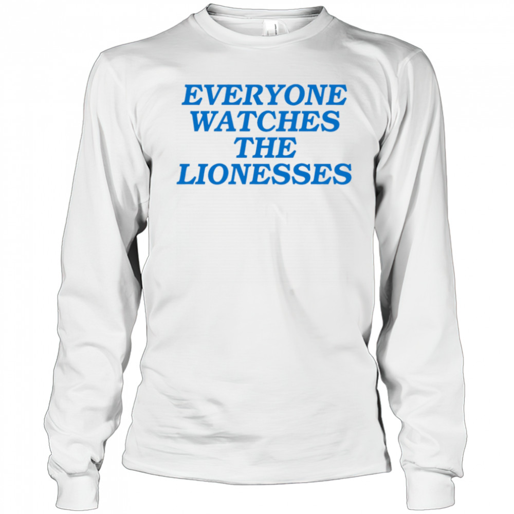 Everyone Watches The Lionesses shirt Long Sleeved