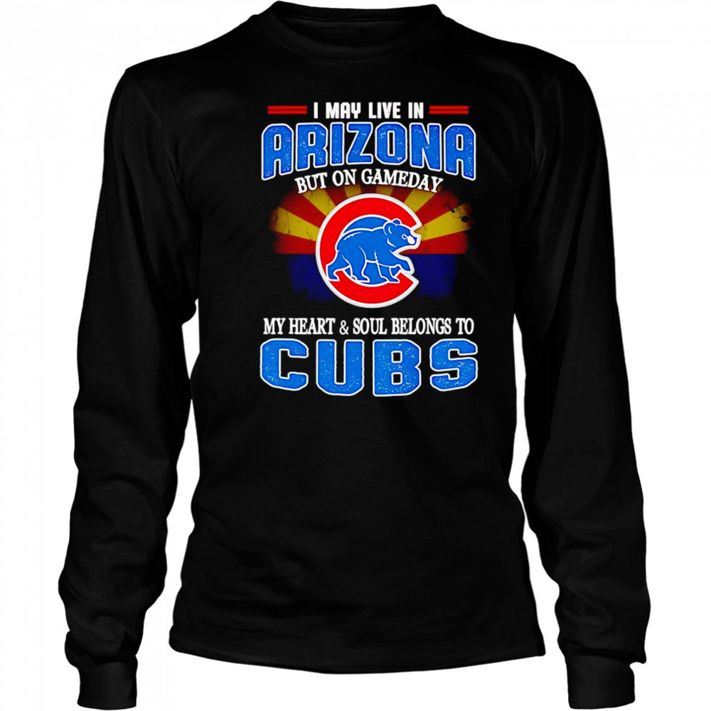 I may live in Arizona but on gameday my heart and soul belongs to Chicago Cubs shirt Long Sleeved