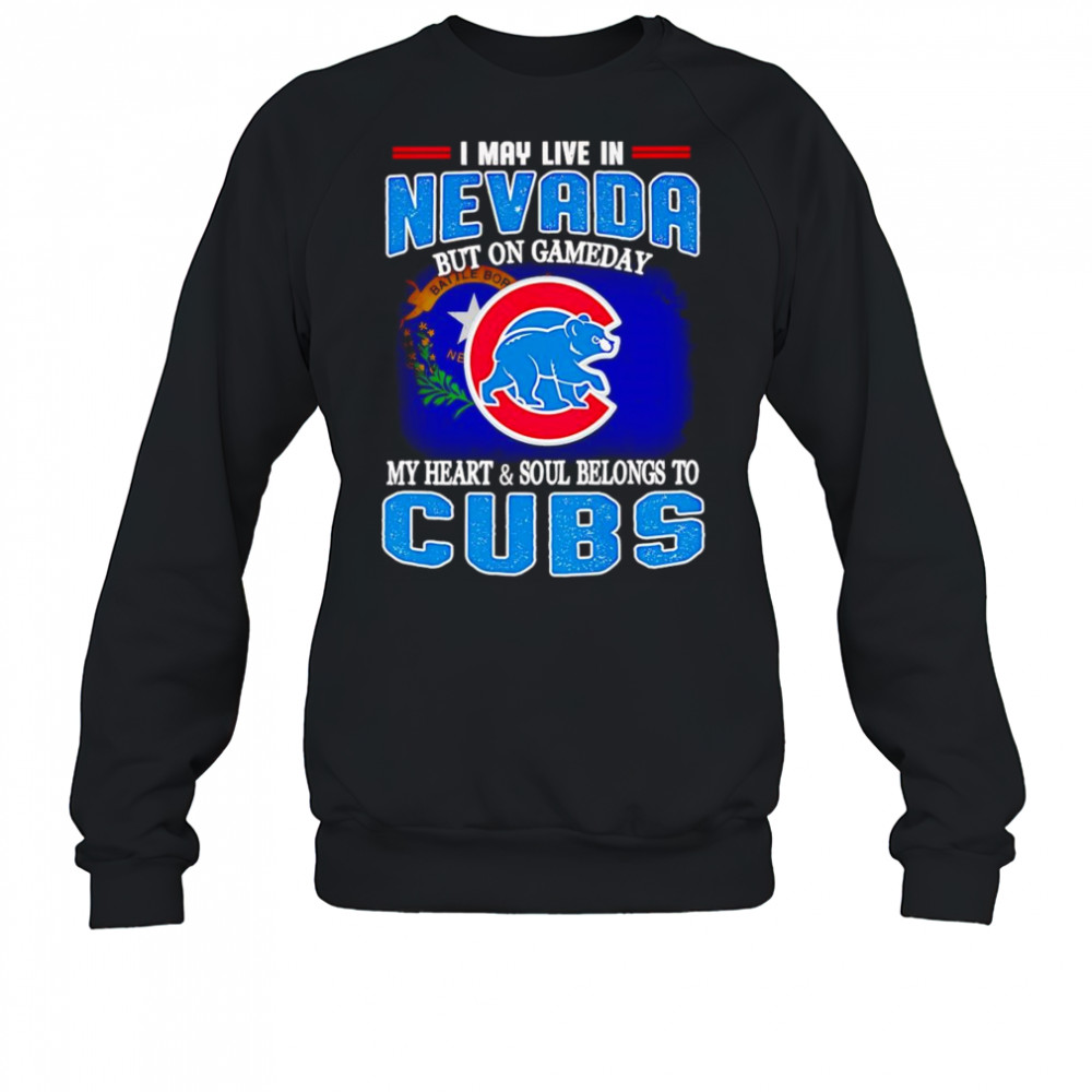 I may live in Nevada but on gameday my heart and soul belongs to Chicago Cubs shirt Sweatshirt