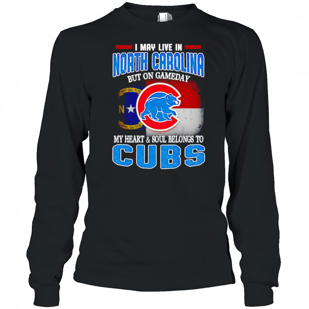 I may live in North Carolina but on gameday my heart and soul belongs to Chicago Cubs shirt Long Sleeved