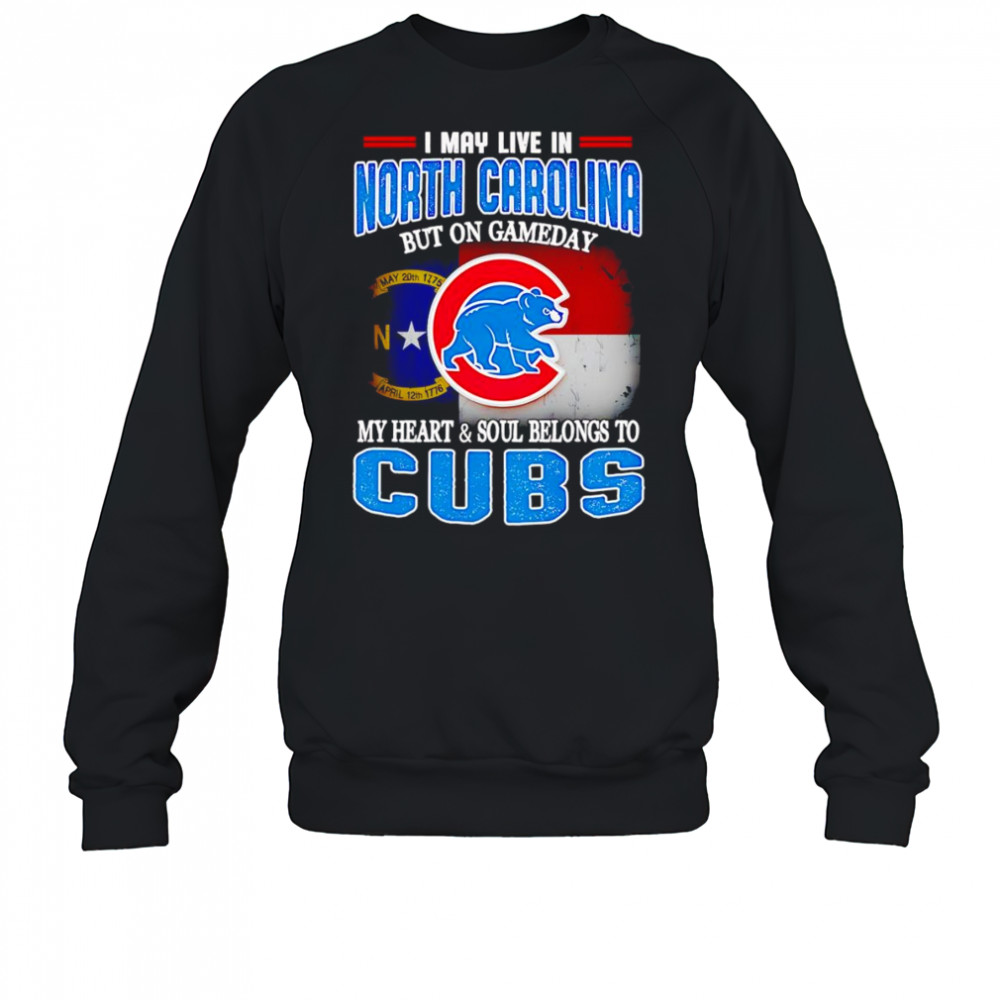 I may live in North Carolina but on gameday my heart and soul belongs to Chicago Cubs shirt Sweatshirt