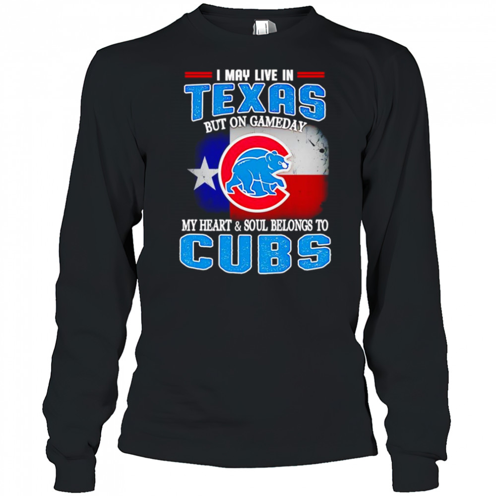 I may live in Texas but on gameday my heart and soul belongs to Chicago Cubs shirt Long Sleeved