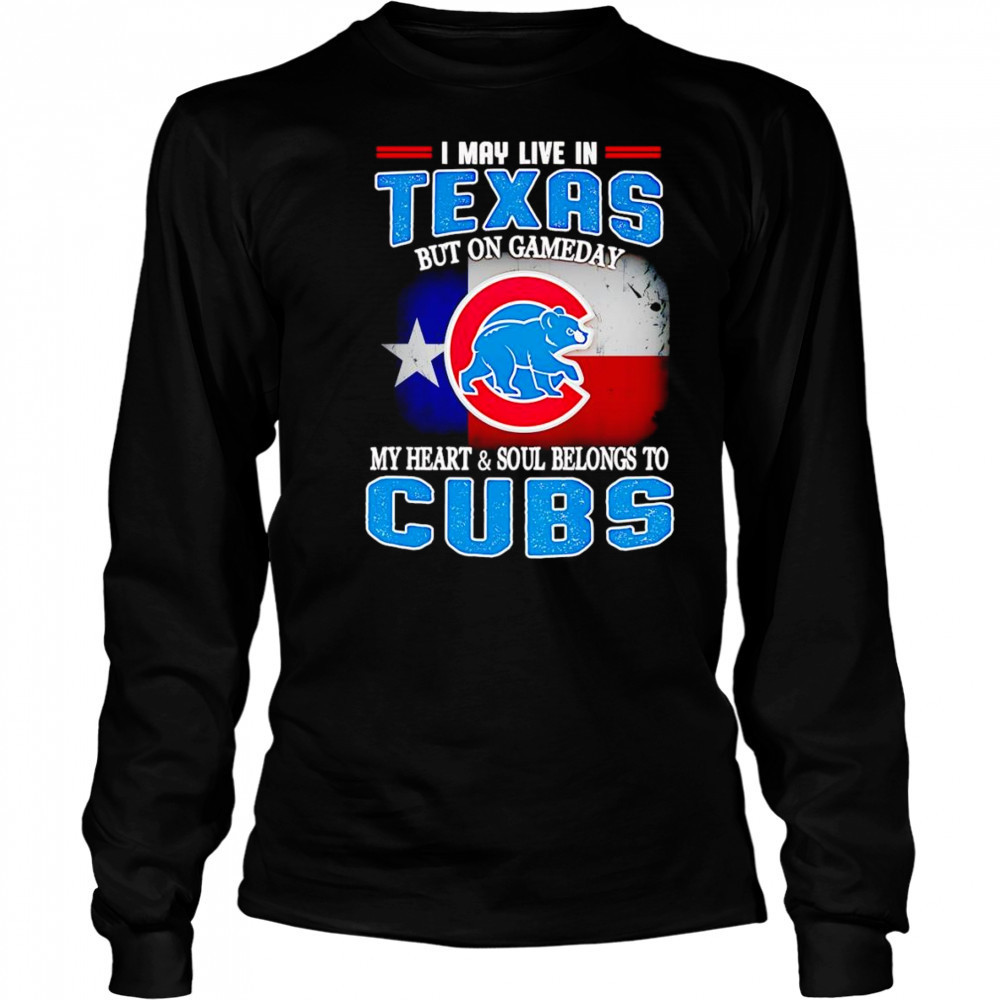 I may live in Texas but on gameday my heart and soul belongs to Chicago Cubs shirt Long Sleeved