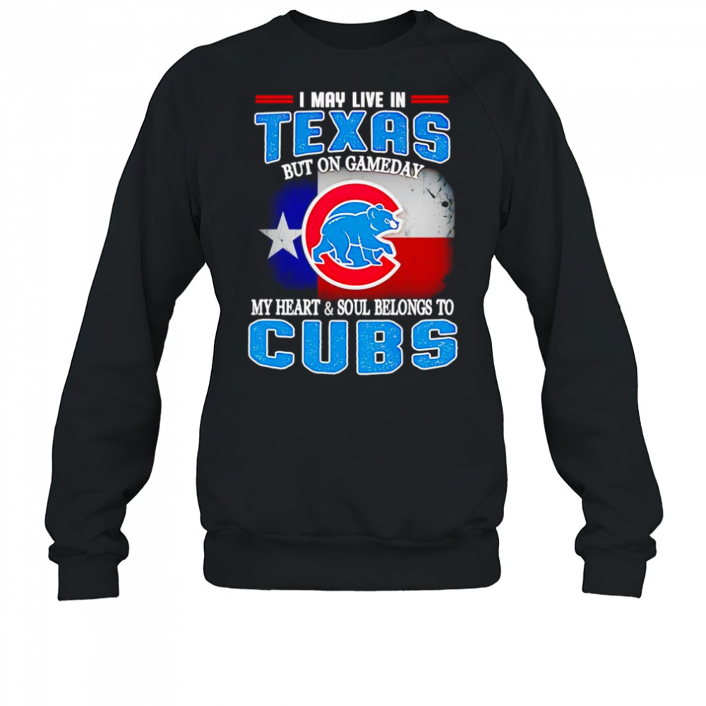 I may live in Texas but on gameday my heart and soul belongs to Chicago Cubs shirt Sweatshirt