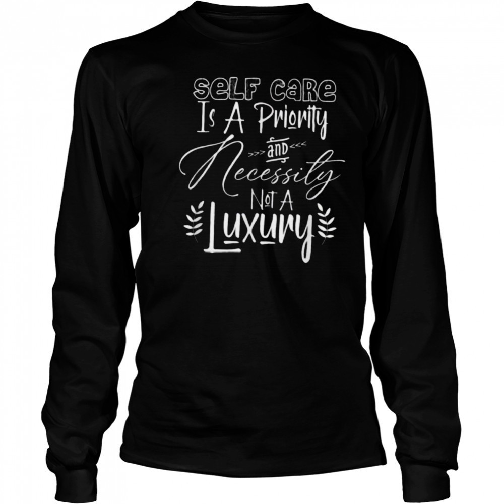 Self Care Is A Priority And Necessity Not A Luxury T Shirt Long Sleeved