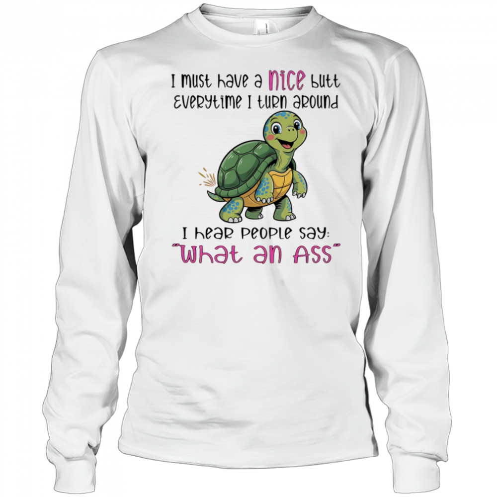 Turtle I must have a nice butt every time I turn around I hear people say what an ass shirt Long Sleeved