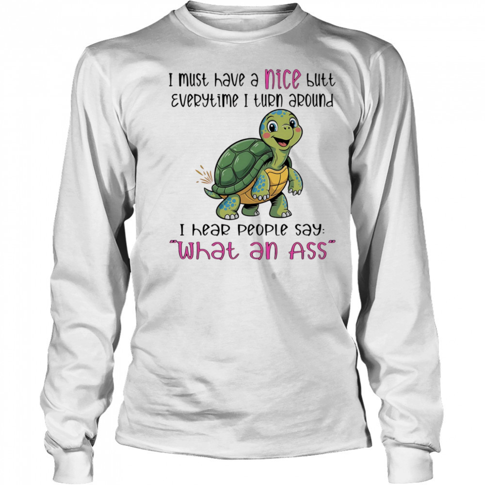 Turtle I must have a nice butt every time I turn around I hear people say what an ass shirt Long Sleeved