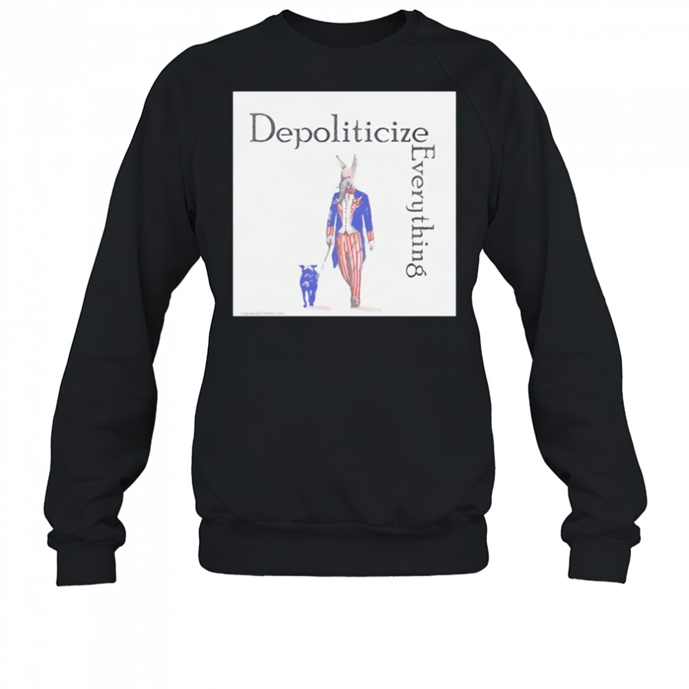 Depoliticize Everything T-Shirt Sweatshirt