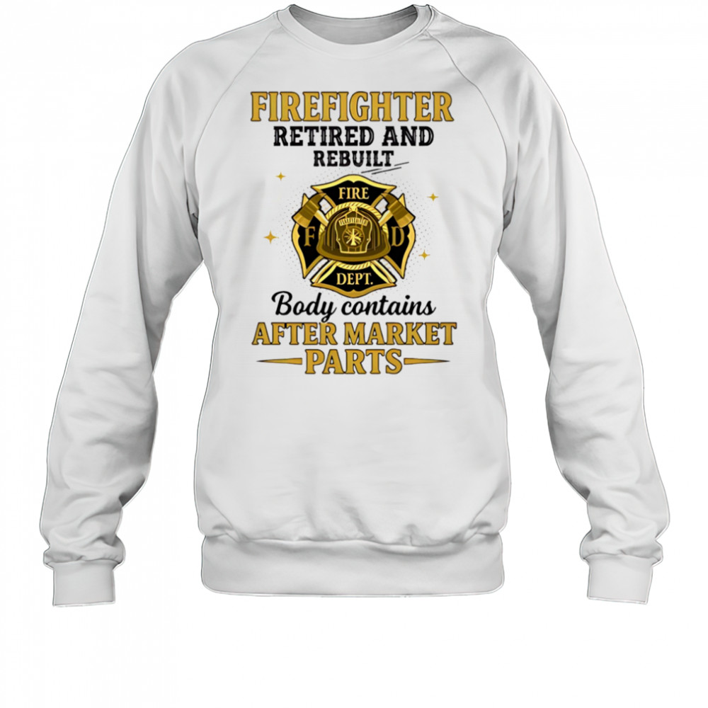 Firefighter retired and rebuilt body contains aftermarket parts shirt Sweatshirt