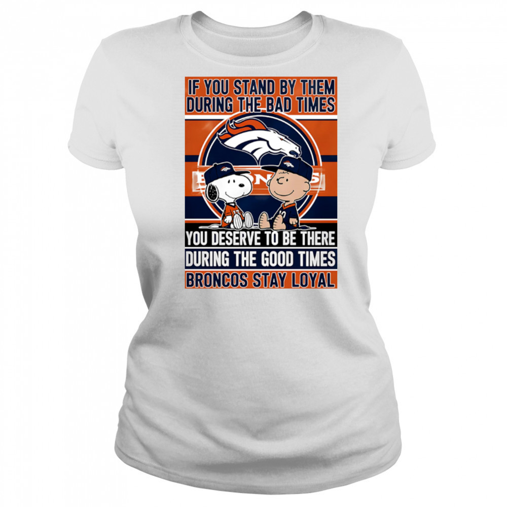 If You Stand By Them During The Bad Times You Deserve To Be There During The Good Times Broncos Stay Loyal shirt Women's T-shirt