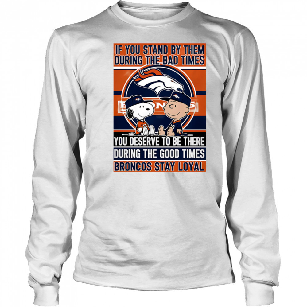 If You Stand By Them During The Bad Times You Deserve To Be There During The Good Times Broncos Stay Loyal shirt Long Sleeved