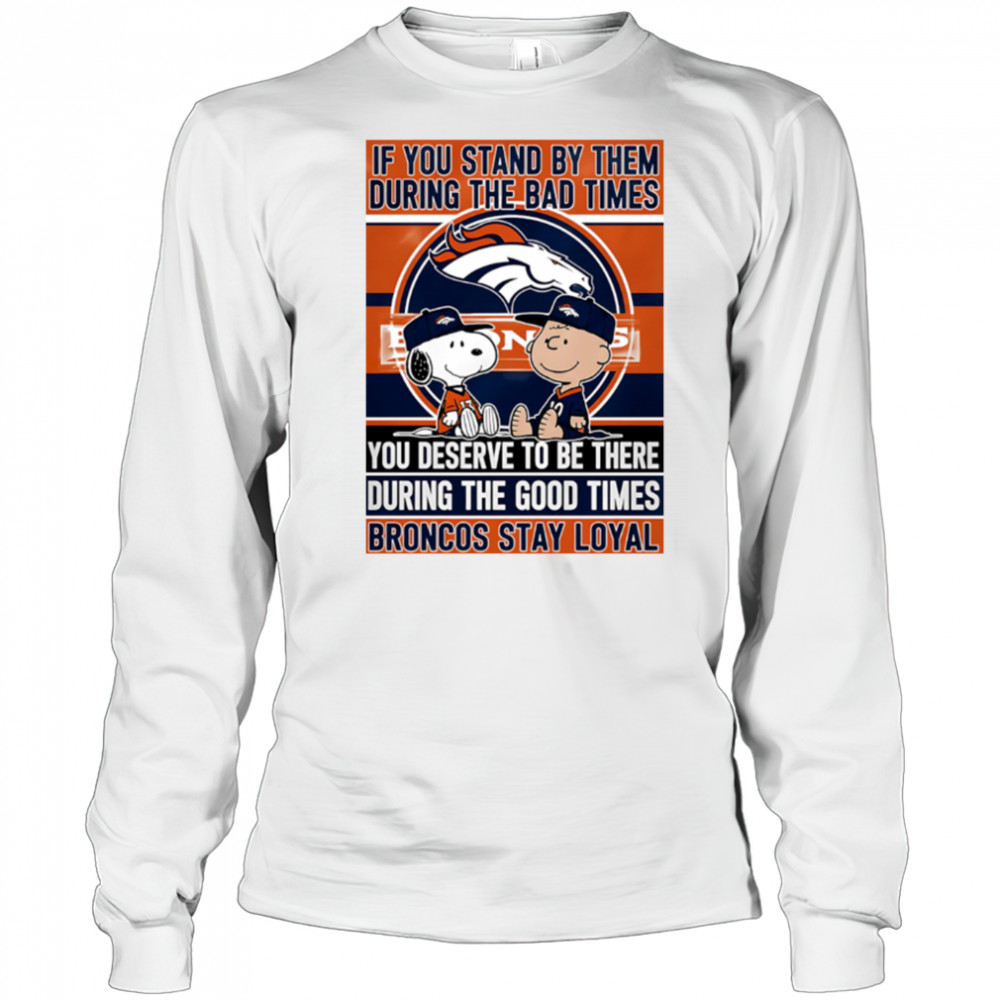 If You Stand By Them During The Bad Times You Deserve To Be There During The Good Times Broncos Stay Loyal shirt Long Sleeved