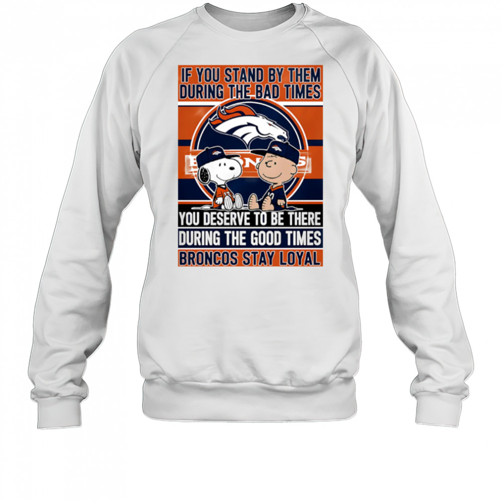 If You Stand By Them During The Bad Times You Deserve To Be There During The Good Times Broncos Stay Loyal shirt Sweatshirt