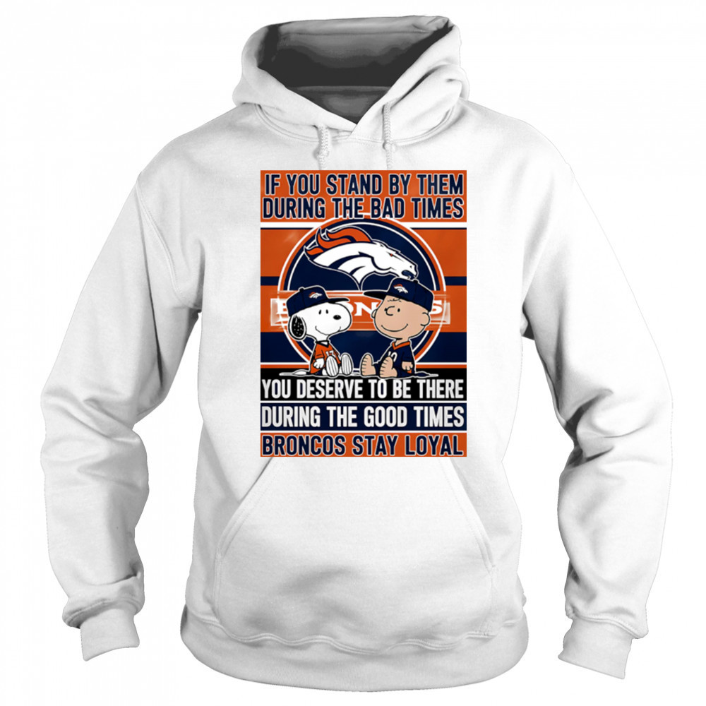 If You Stand By Them During The Bad Times You Deserve To Be There During The Good Times Broncos Stay Loyal shirt Sweatshirt