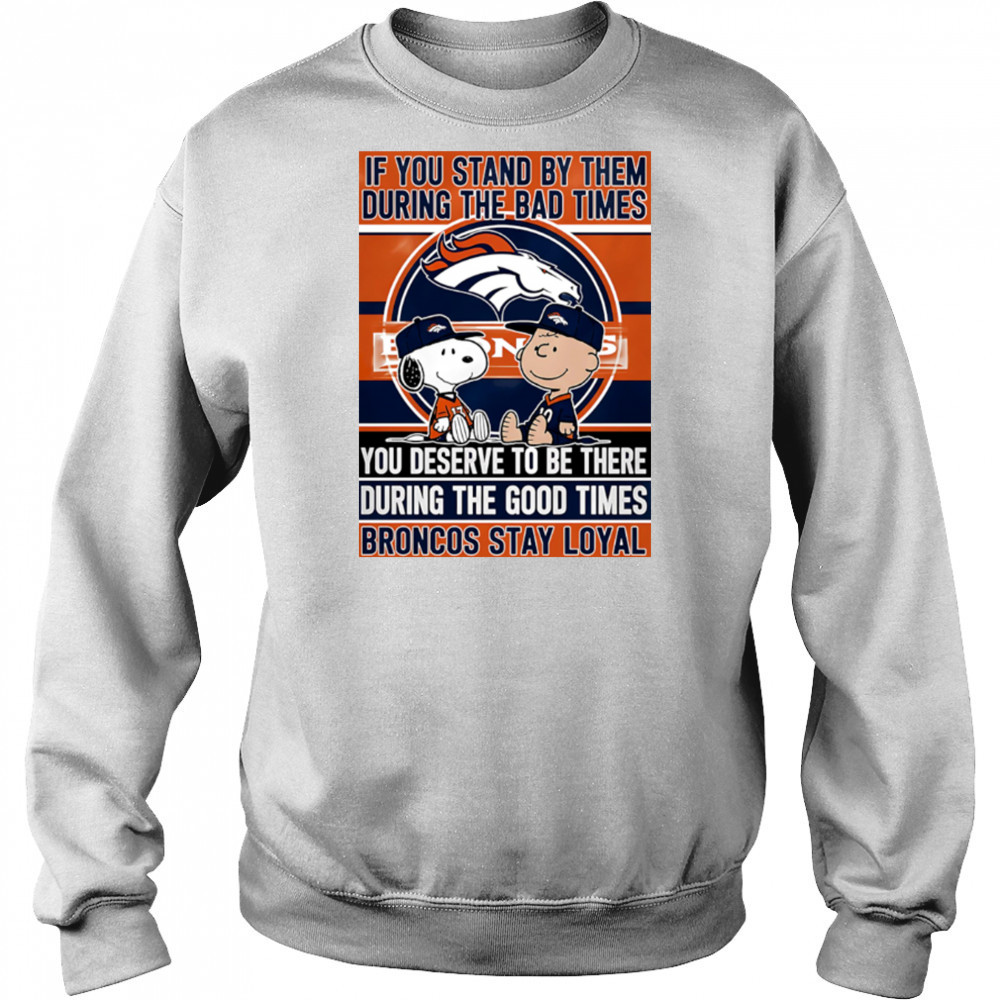 If You Stand By Them During The Bad Times You Deserve To Be There During The Good Times Broncos Stay Loyal shirt Hoodie